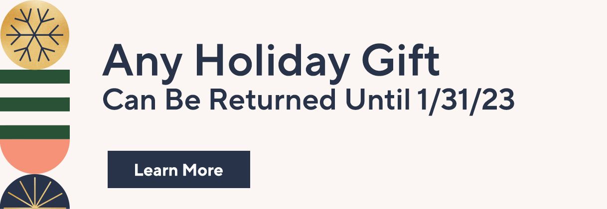 Any Holiday Gift Can Be Returned Until 1/31/23. Learn More