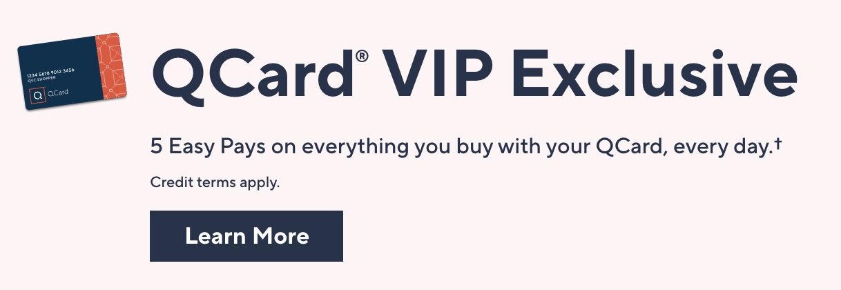 QCard® VIP Exclusive: 5 Easy Pays on everything you buy with your QCard, every day.† Credit terms apply. Learn More 