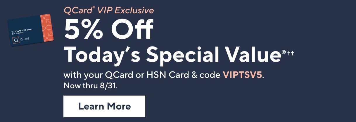 QCard® Vip Exclusive. 5% Off Today's Special Value®†† with your QCard or HSN Card & code VIPTSV5. Now thru 8/31. Learn More