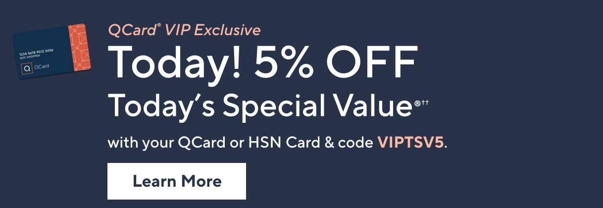QCard® Vip Exclusive. Today! 5% Off Today's Special Value®†† with your QCard or HSN Card & code VIPTSV5. Learn More