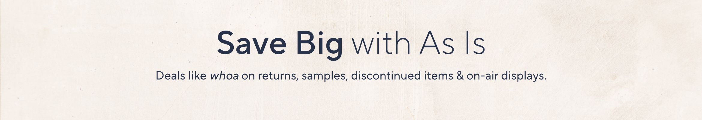 Save Big with As Is. Deals like whoa on returns, samples, discontinued items & on-air displays.