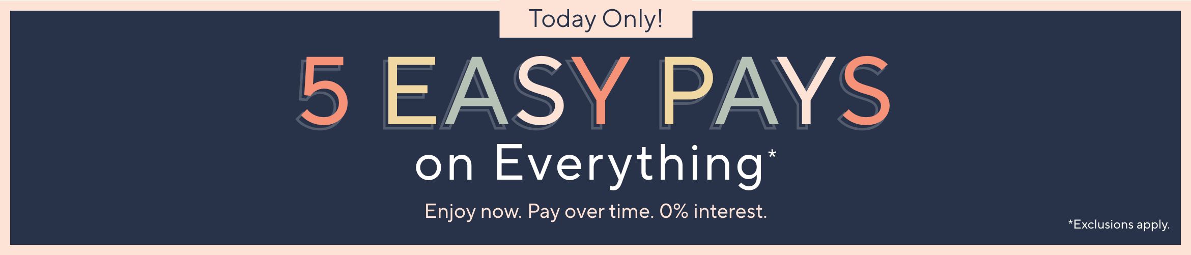 Today Only! 5 Easy Pays on Everything. Enjoy now. Pay over time. 0% interest. Exclusions apply.