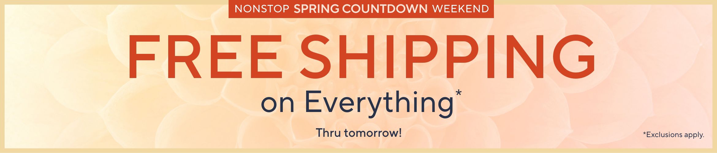 Nonstop Spring Countdown Weekend: Free Shipping on Everything Thru tomorrow! Exclusions apply.