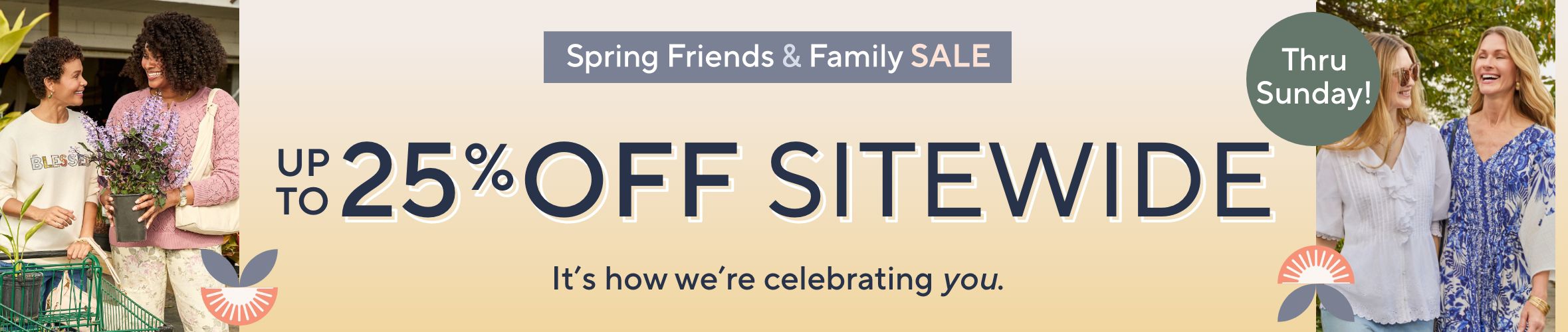 Spring Friends & Family Sale. Up to 25% Off Sitewide. Thru Sunday! It's how we're celebrating you.