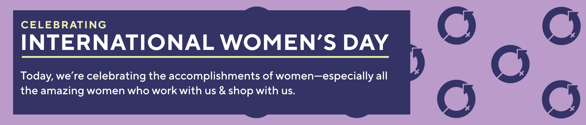 Celebrating International Women's Day: Today, we’re celebrating the accomplishments of women—especially all the amazing women who work with us & shop with us.