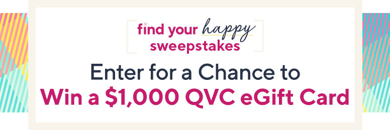 Find Your Happy Sweepstakes  Enter for a chance to win a $1,000 QVC eGift card.