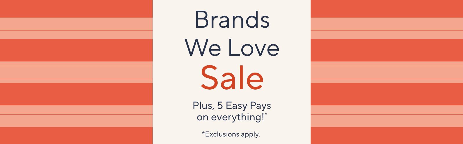 Brands We Love Sale. Plus, 5 Easy Pays on everything!*. *Exclusions apply.