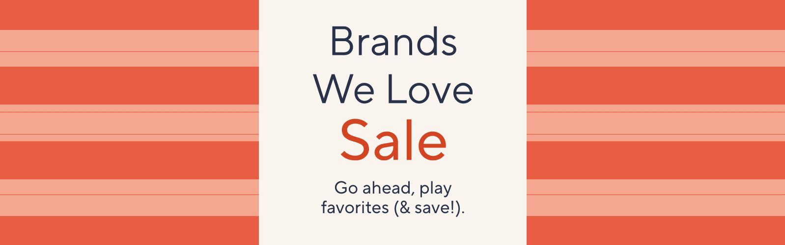 Brands We Love Sale. Go ahead, play favorites (& save!).