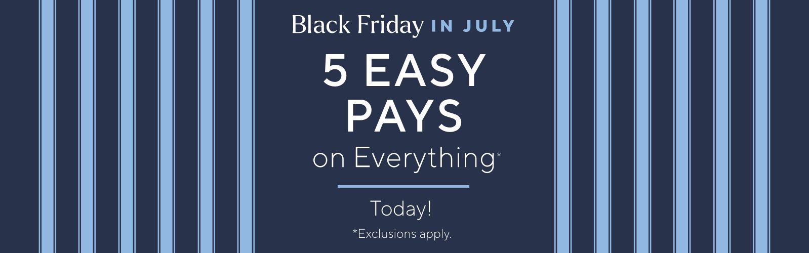 Black Friday in July: 5 Easy Pays on Everything* today! *Exclusions apply.