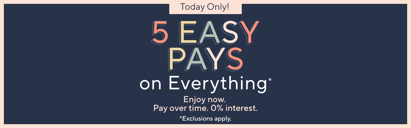 Today Only! 5 Easy Pays on Everything. Enjoy now. Pay over time. 0% interest. Exclusions apply.