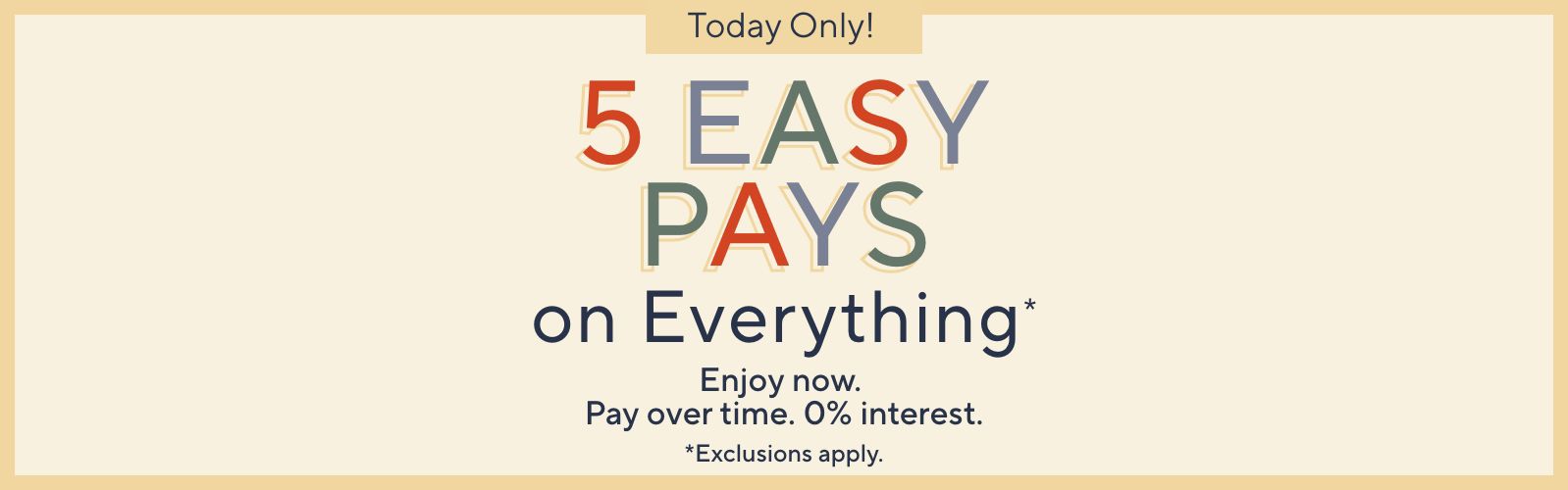 Today Only! 5 Easy Pays on Everything. Enjoy now. Pay over time. 0% interest. Exclusions apply.