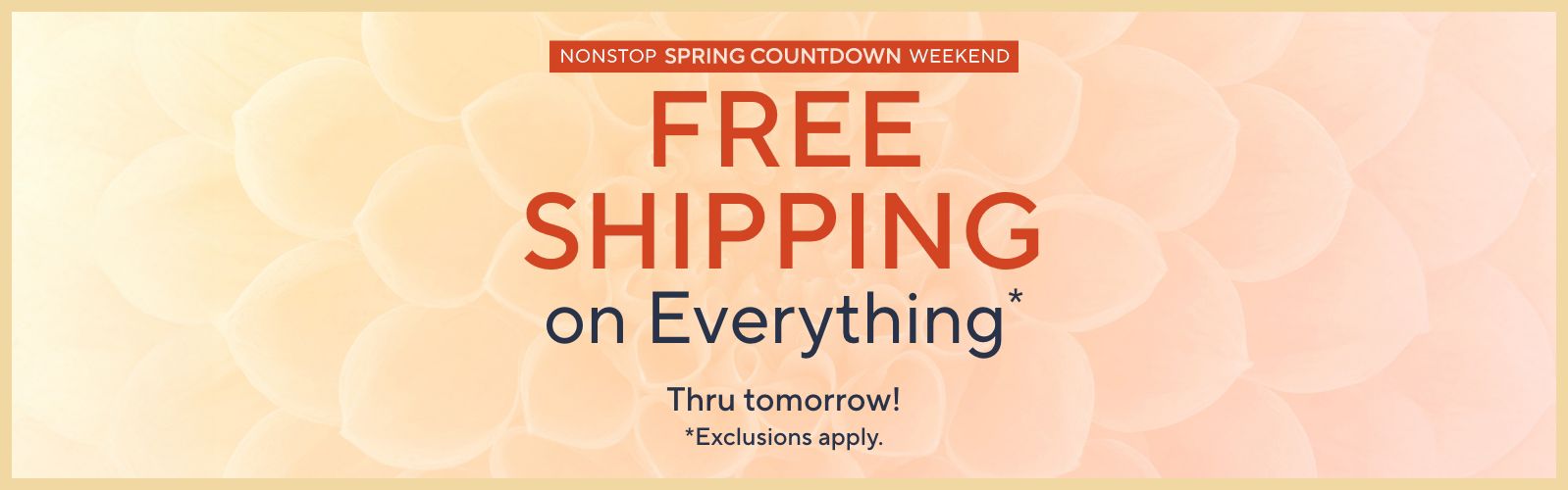 Nonstop Spring Countdown Weekend: Free Shipping on Everything Thru tomorrow! Exclusions apply.
