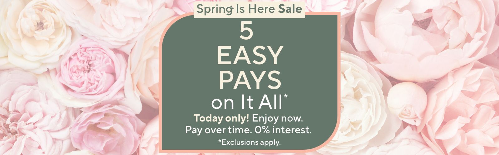 Spring Is Here Sale: 5 Easy Pays on It All Today only! Enjoy now. Pay over time. 0% interest. Exclusions apply.