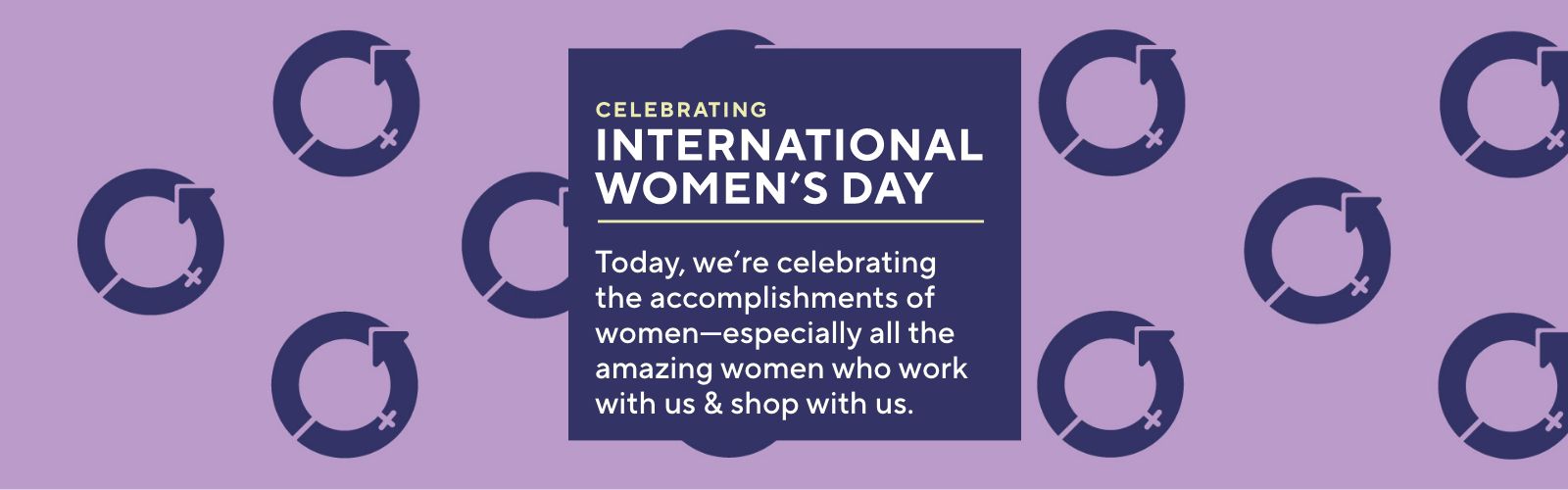 Celebrating International Women's Day: Today, we’re celebrating the accomplishments of women—especially all the amazing women who work with us & shop with us.