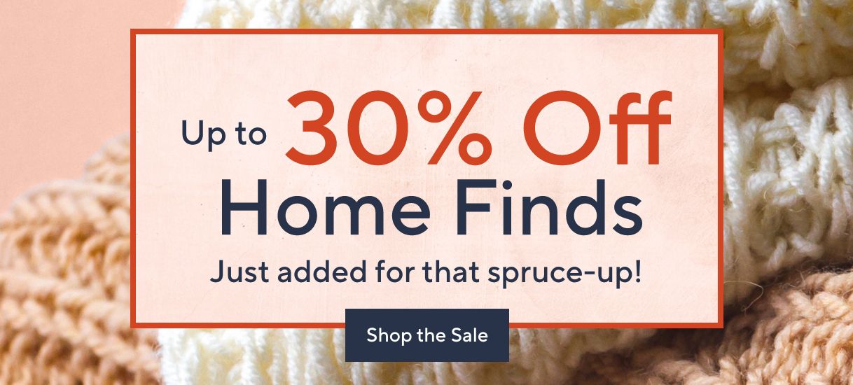 Up to 30% Off Home Finds. Just added for that spruce-up! Shop the Sale