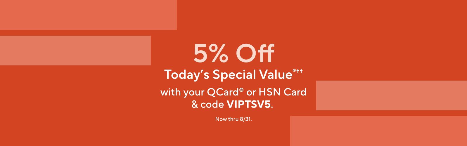 5% Off Today's Special Value®†† with your QCard® or HSN Card & code VIPTSV5. Now thru 8/31.