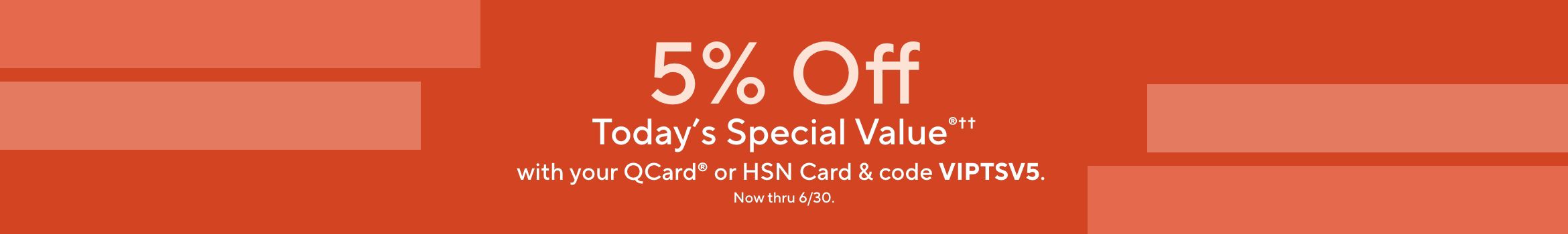 5% Off Today's Special Value®†† with your QCard® or HSN Card & code VIPTSV5. Now thru 6/30. 