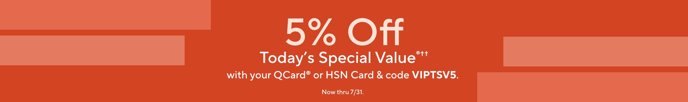 5% Off Today's Special Value®†† with your QCard® or HSN Card & code VIPTSV5. Now thru 7/31. 