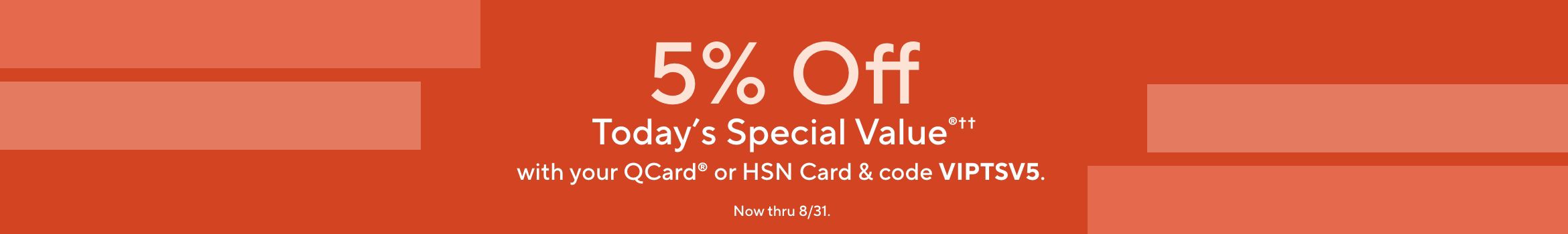 5% Off Today's Special Value®†† with your QCard® or HSN Card & code VIPTSV5. Now thru 8/31.