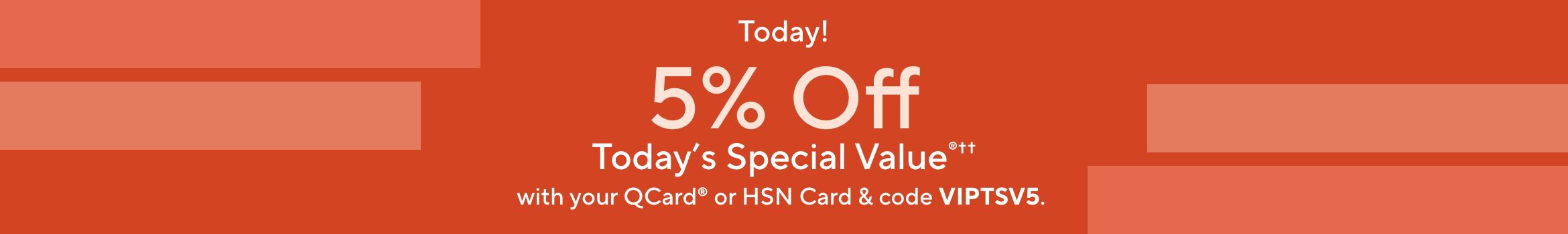 Today! 5% Off Today's Special Value®†† with your QCard® or HSN Card & code VIPTSV5.