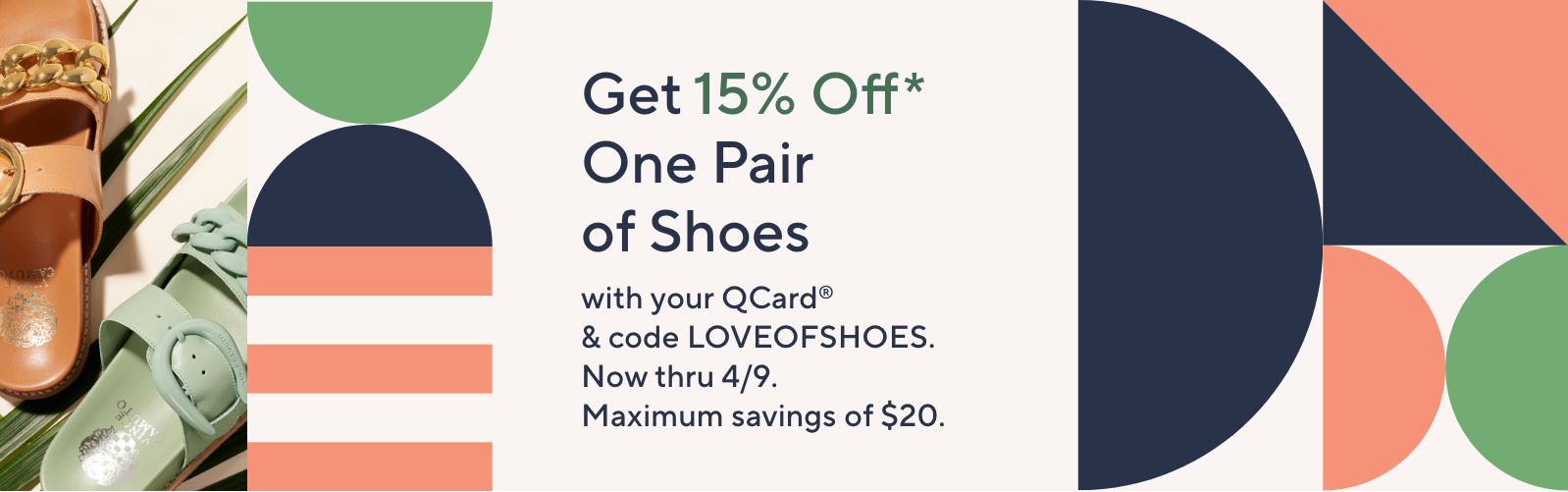 Get 15% Off* One Pair of Shoes with your QCard® & code LOVEOFSHOES. Now thru 4/9. Maximum savings of $20.