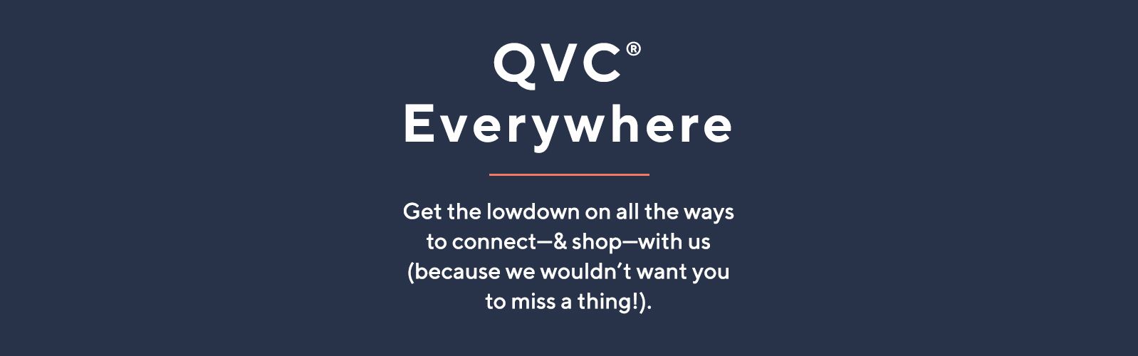 QVC® Everywhere. Get the lowdown on all the ways to connect—& shop—with us (because we wouldn’t want you to miss a thing!).