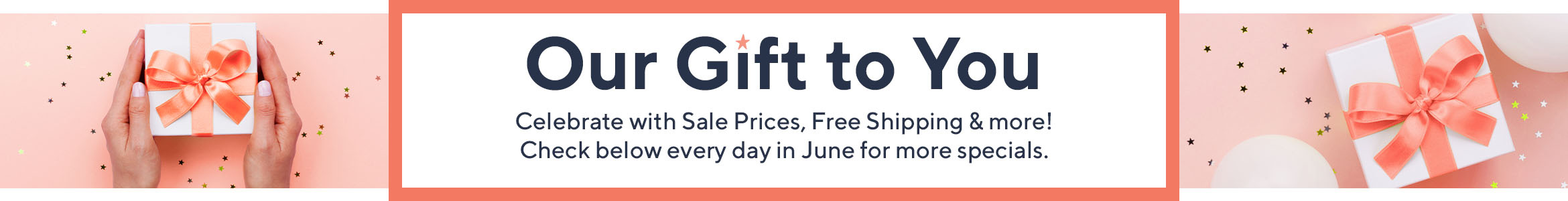 Our Gift to You Celebrate with Sale Prices, Free Shipping & more! Check below every day in June for more specials. 