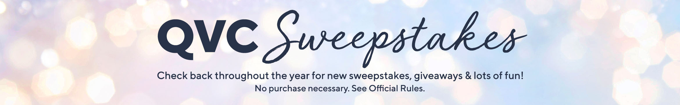 QVC Sweepstakes. Check back throughout the year for new sweepstakes, giveaways & lots of fun. No purchase necessary. See Official Rules.