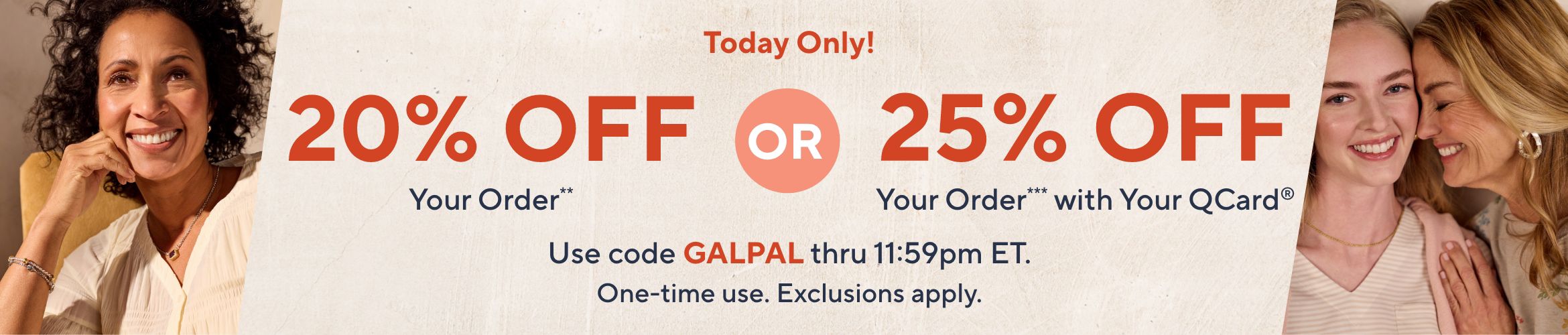 Today Only! 20% Off Your Order** or 25% Off Your Order*** with Your QCard®. Use code GALPAL thru 11:59pm ET. One-time use. Exclusions apply.