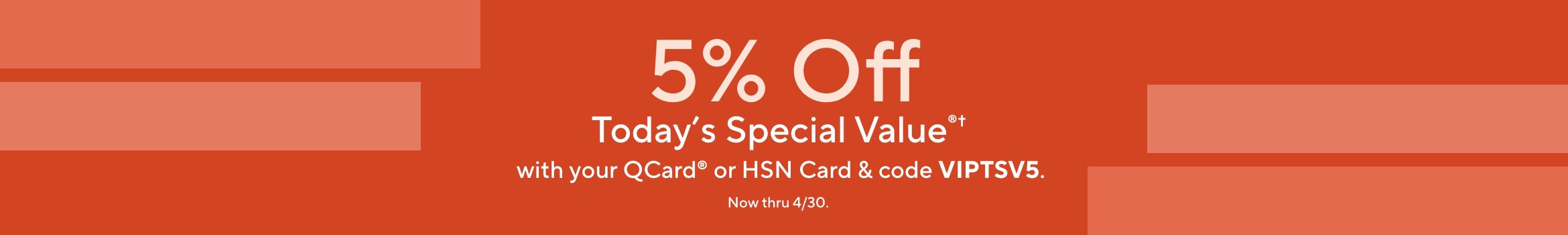 5% Off Today's Special Value®† with your QCard® or HSN Card & code VIPTSV5. Now thru 4/30. 