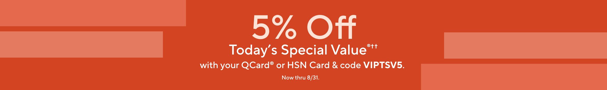 5% Off Today's Special Value®†† with your QCard® or HSN Card & code VIPTSV5. Now thru 8/31.