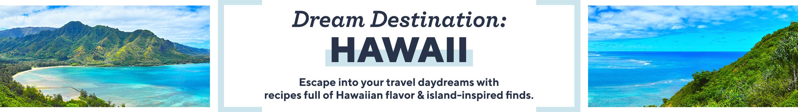 Dream Destination: Hawaii  Escape into your travel daydreams with recipes full of Hawaiian flavor & island-inspired finds.
