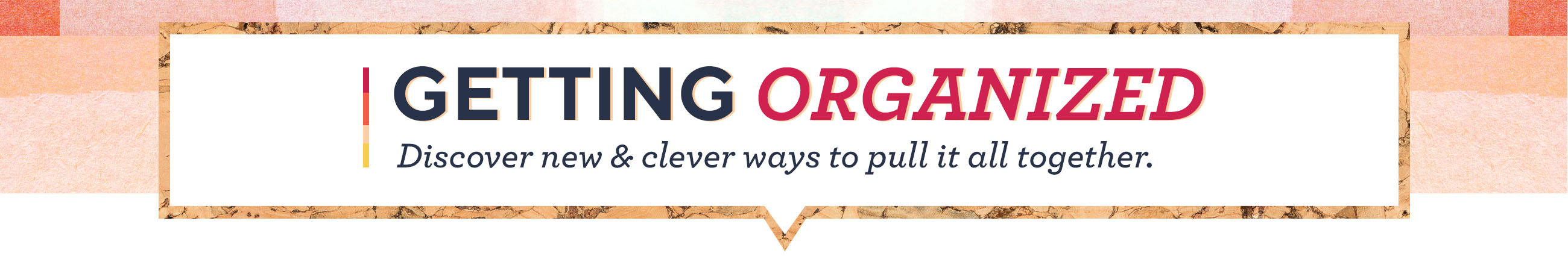 Getting Organized  Discover new & clever ways to pull it all together.