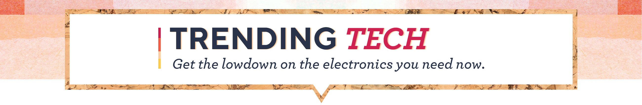 Trending Tech: Get the lowdown on the electronics you need now. 