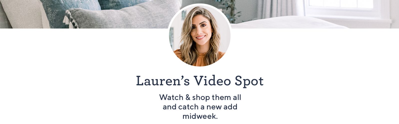 Lauren's Video Spot. Watch & shop them all and catch a new add midweek.