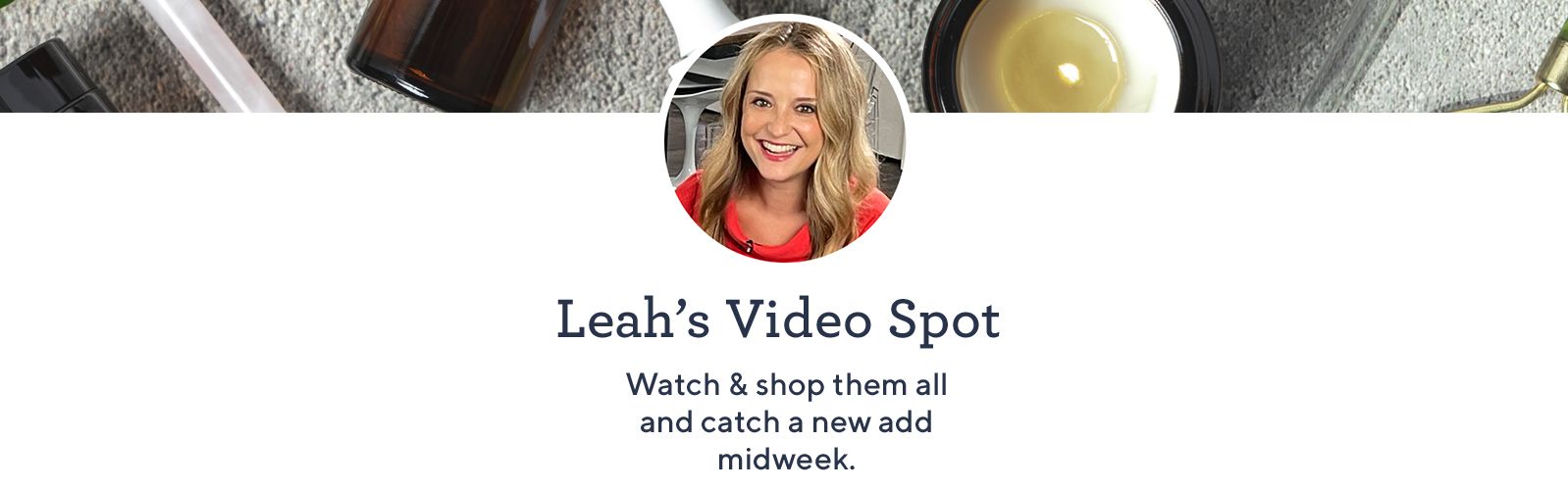 Leah's Video Spot. Watch & shop them all and catch a new add midweek.