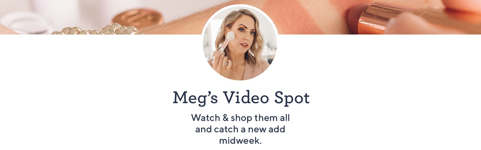 Meg’s Video Spot. Watch & shop them all and catch a new add midweek.
