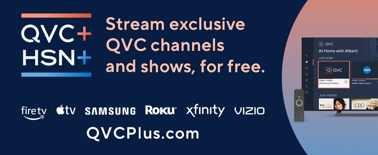 QVC+ and HSN+. Stream exclusive QVC Channels and show, for free. firetv, Apple TV, Samsung, Roku, Xfinity, Vizio, QVCPlus.com