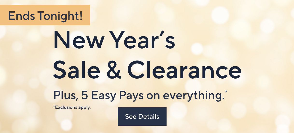 New Year's Sale & Clearance Ends Tonight! Plus, 5 Easy Pays on everything. Exclusions apply. See Details