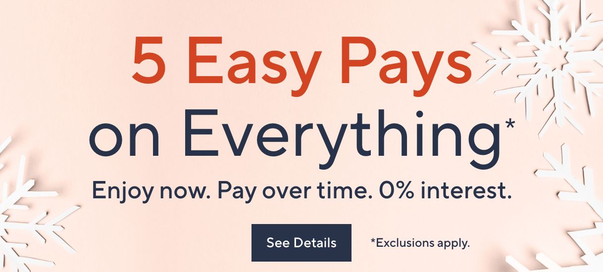 5 Easy Pays on Everything: Enjoy now. Pay over time. 0% interest. Exclusions apply.  See Details
