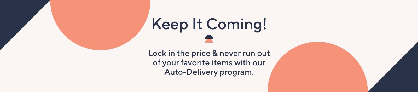 Keep It Coming!  Lock in the price paid & never run out of your favorite items with our Auto-Delivery program.