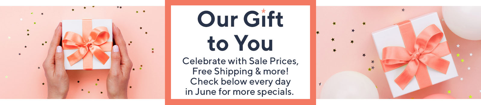 Our Gift to You  Celebrate with Sale Prices, Free Shipping & more! Check below every day in June for more specials. 