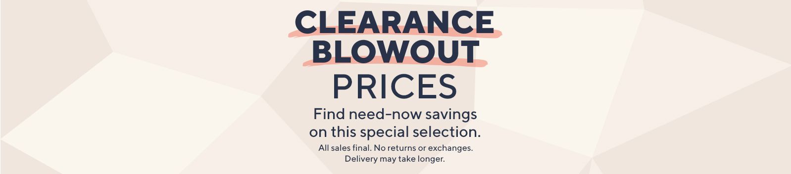 Clearance Blowout Prices: Find need-now savings on this special selection. All sales final. No returns or exchanges. Delivery may take longer. 