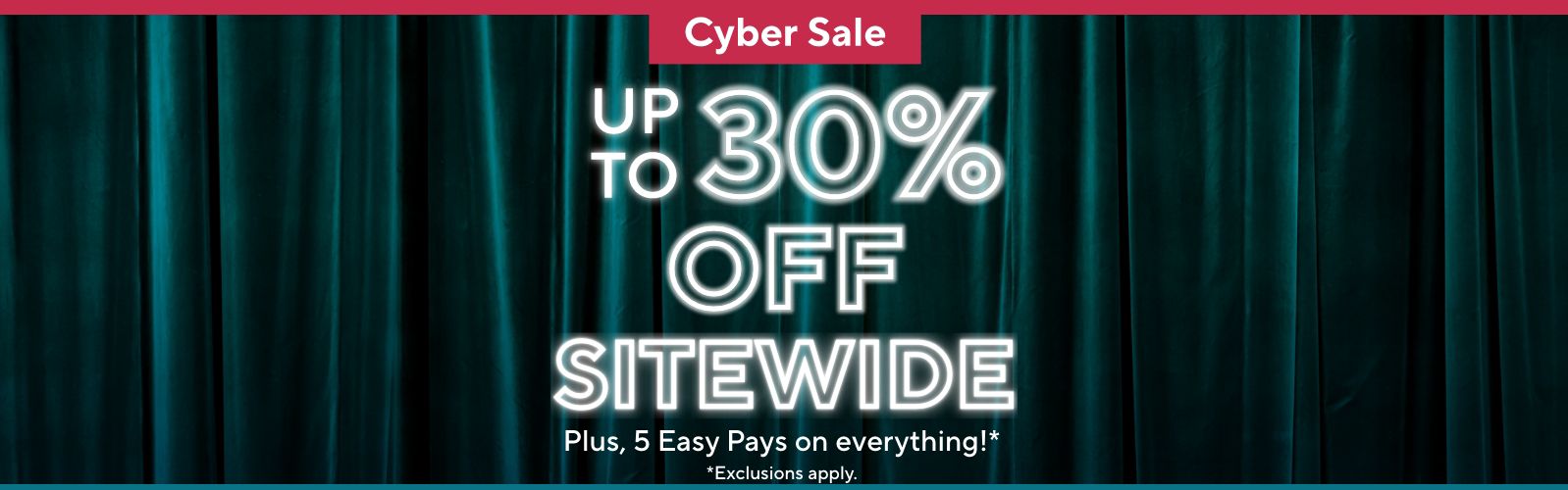 Cyber Sale: Up to 30% Off Sitewide, Plus, 5 Easy Pays on everything!* *Exclusions apply