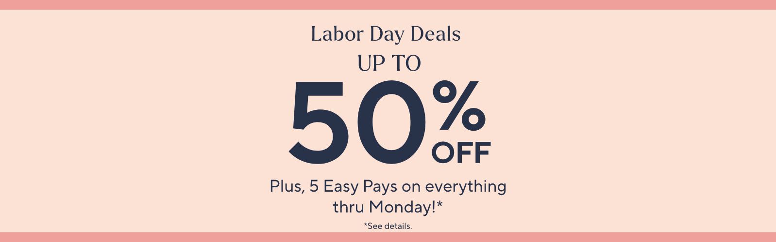 Labor Day Deals Up to 50% Off: Plus, 5 Easy Pays on everything thru Monday!* *See details.