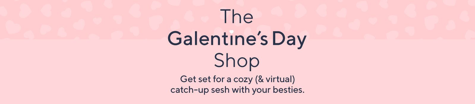 The Galentine's Day Shop. Get set for a cozy (& virtual) catch-up sesh with your besties.