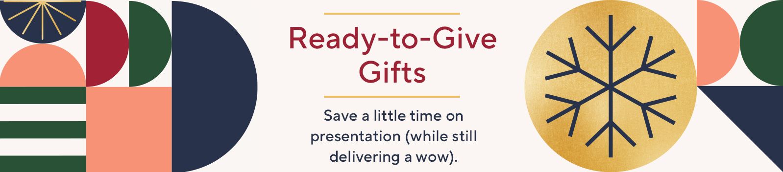 Ready-to-Give Gifts: Save a little time on presentation (while still delivering a wow). 