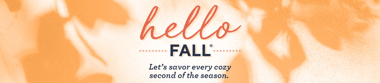 Hello Fall®: Let's savor every cozy second of the season.