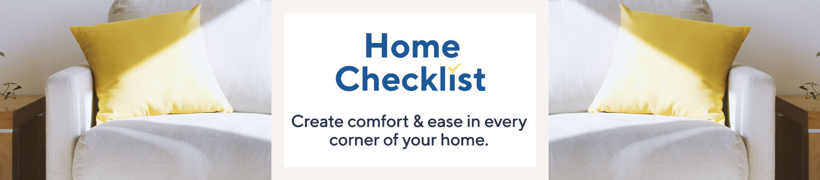 Home Checklist. Create comfort & ease in every corner of your home. 