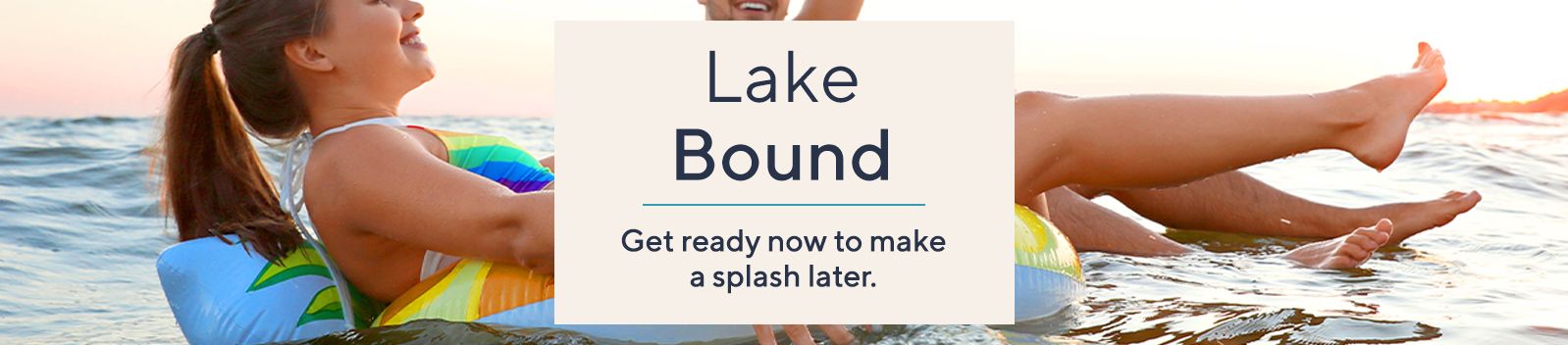 Lake Bound.  Get ready now to make a splash later.